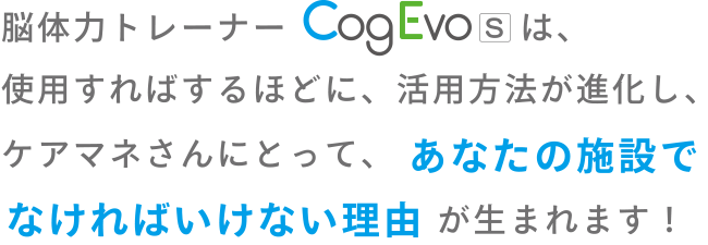 脳体力トレーナー CogEvoは、使用すればするほどに、活用方法が進化し、ケアマネさんにとって、あなたの施設でなければいけない理由が生まれます